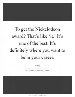 To get the Nickelodeon award? That’s like ‘it.’ It’s one of the best. It’s definitely where you want to be in your career Picture Quote #1
