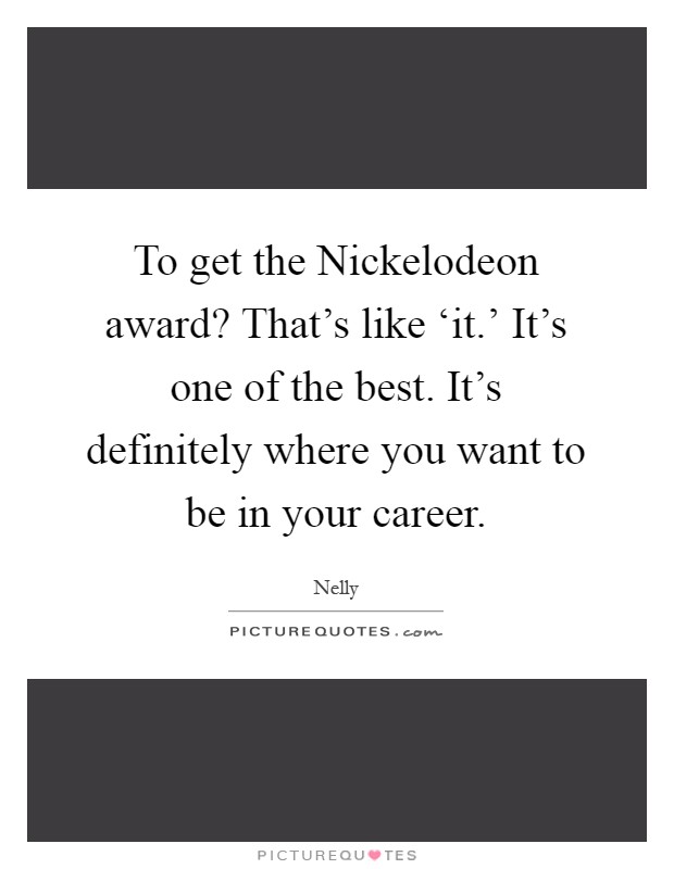 To get the Nickelodeon award? That's like ‘it.' It's one of the best. It's definitely where you want to be in your career Picture Quote #1