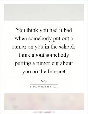 You think you had it bad when somebody put out a rumor on you in the school; think about somebody putting a rumor out about you on the Internet Picture Quote #1