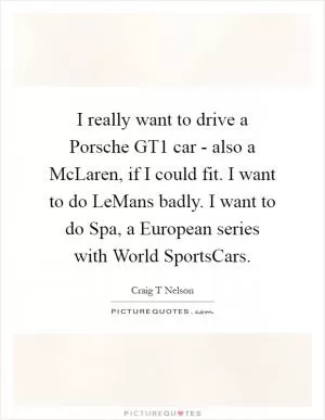 I really want to drive a Porsche GT1 car - also a McLaren, if I could fit. I want to do LeMans badly. I want to do Spa, a European series with World SportsCars Picture Quote #1