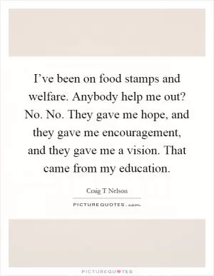 I’ve been on food stamps and welfare. Anybody help me out? No. No. They gave me hope, and they gave me encouragement, and they gave me a vision. That came from my education Picture Quote #1