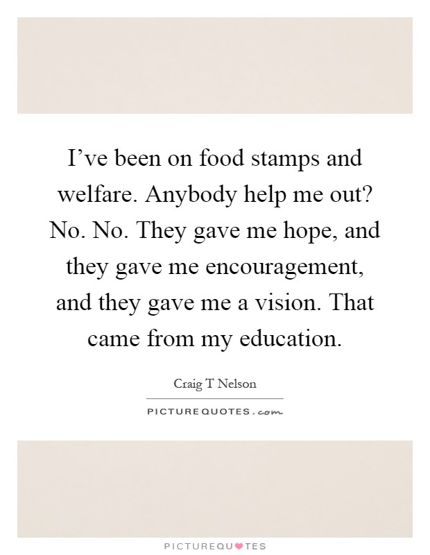 I've been on food stamps and welfare. Anybody help me out? No. No. They gave me hope, and they gave me encouragement, and they gave me a vision. That came from my education Picture Quote #1