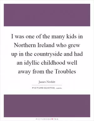 I was one of the many kids in Northern Ireland who grew up in the countryside and had an idyllic childhood well away from the Troubles Picture Quote #1