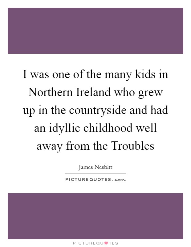 I was one of the many kids in Northern Ireland who grew up in the countryside and had an idyllic childhood well away from the Troubles Picture Quote #1