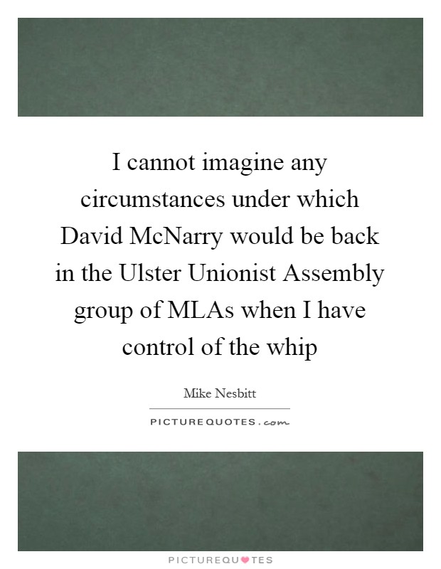 I cannot imagine any circumstances under which David McNarry would be back in the Ulster Unionist Assembly group of MLAs when I have control of the whip Picture Quote #1