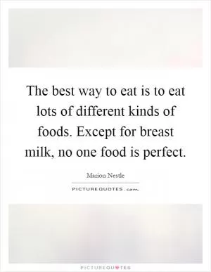 The best way to eat is to eat lots of different kinds of foods. Except for breast milk, no one food is perfect Picture Quote #1