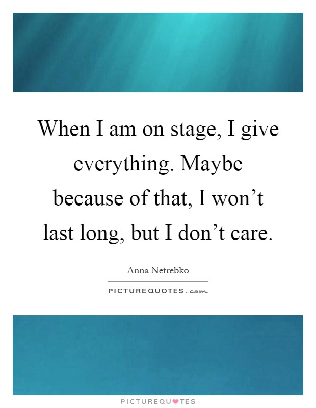 When I am on stage, I give everything. Maybe because of that, I won't last long, but I don't care Picture Quote #1