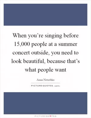 When you’re singing before 15,000 people at a summer concert outside, you need to look beautiful, because that’s what people want Picture Quote #1