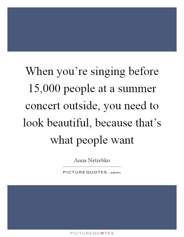 When you're singing before 15,000 people at a summer concert outside, you need to look beautiful, because that's what people want Picture Quote #1