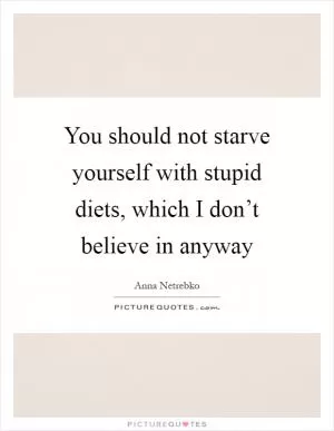You should not starve yourself with stupid diets, which I don’t believe in anyway Picture Quote #1