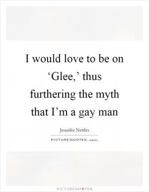 I would love to be on ‘Glee,’ thus furthering the myth that I’m a gay man Picture Quote #1