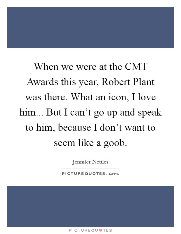 When we were at the CMT Awards this year, Robert Plant was there. What an icon, I love him... But I can't go up and speak to him, because I don't want to seem like a goob Picture Quote #1
