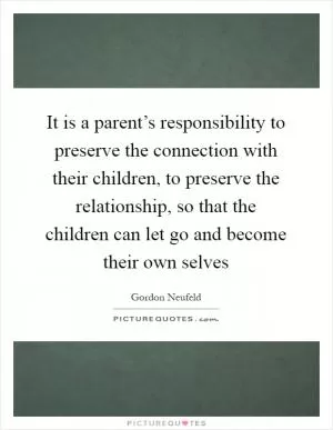 It is a parent’s responsibility to preserve the connection with their children, to preserve the relationship, so that the children can let go and become their own selves Picture Quote #1