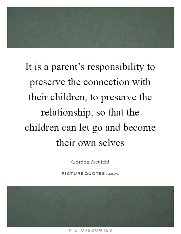 It is a parent's responsibility to preserve the connection with their children, to preserve the relationship, so that the children can let go and become their own selves Picture Quote #1