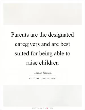 Parents are the designated caregivers and are best suited for being able to raise children Picture Quote #1