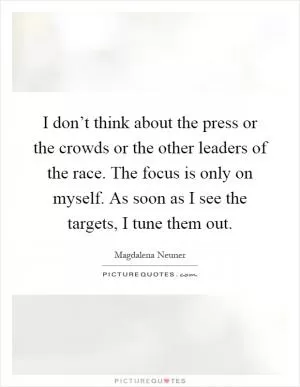 I don’t think about the press or the crowds or the other leaders of the race. The focus is only on myself. As soon as I see the targets, I tune them out Picture Quote #1
