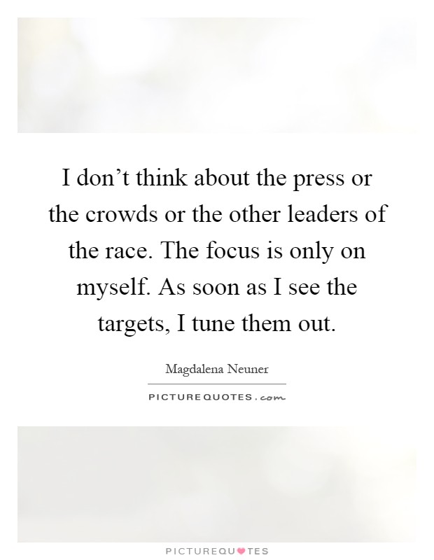 I don't think about the press or the crowds or the other leaders of the race. The focus is only on myself. As soon as I see the targets, I tune them out Picture Quote #1