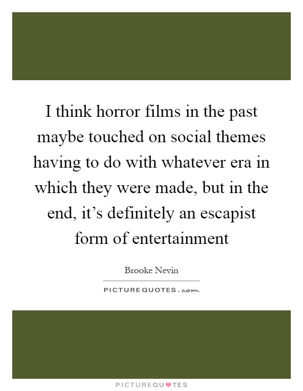 I think horror films in the past maybe touched on social themes having to do with whatever era in which they were made, but in the end, it's definitely an escapist form of entertainment Picture Quote #1