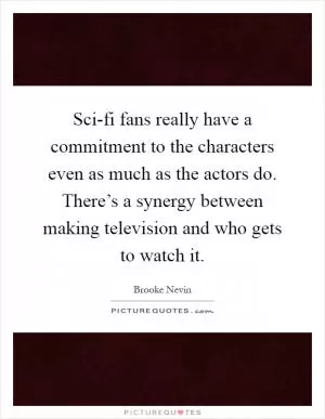 Sci-fi fans really have a commitment to the characters even as much as the actors do. There’s a synergy between making television and who gets to watch it Picture Quote #1
