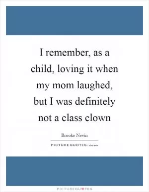 I remember, as a child, loving it when my mom laughed, but I was definitely not a class clown Picture Quote #1
