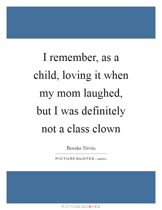 I remember, as a child, loving it when my mom laughed, but I was definitely not a class clown Picture Quote #1