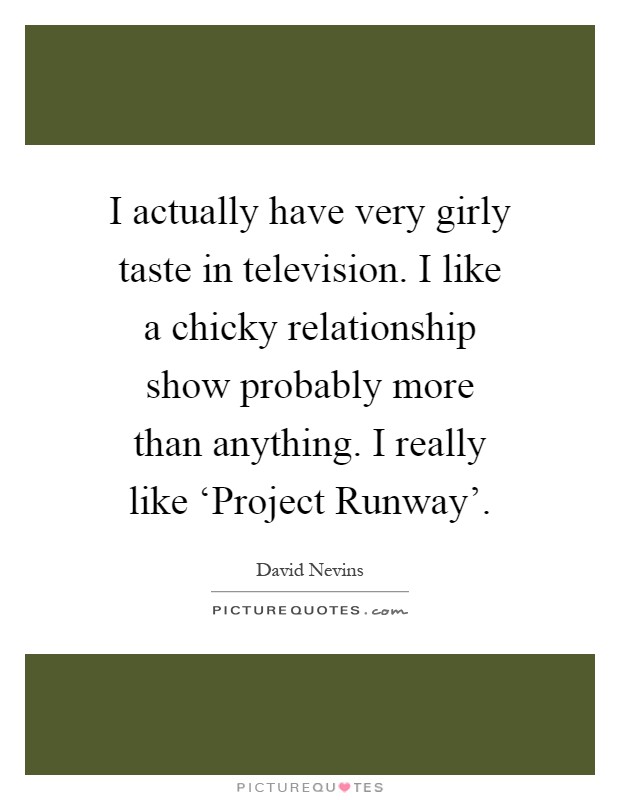 I actually have very girly taste in television. I like a chicky relationship show probably more than anything. I really like ‘Project Runway' Picture Quote #1