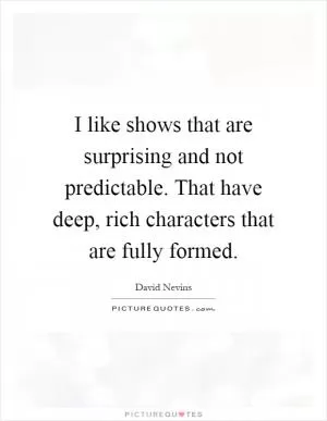 I like shows that are surprising and not predictable. That have deep, rich characters that are fully formed Picture Quote #1