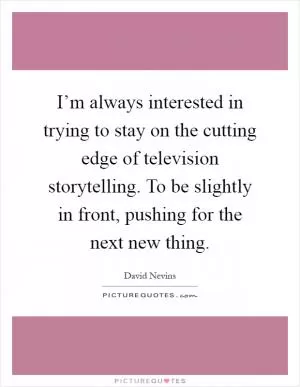 I’m always interested in trying to stay on the cutting edge of television storytelling. To be slightly in front, pushing for the next new thing Picture Quote #1