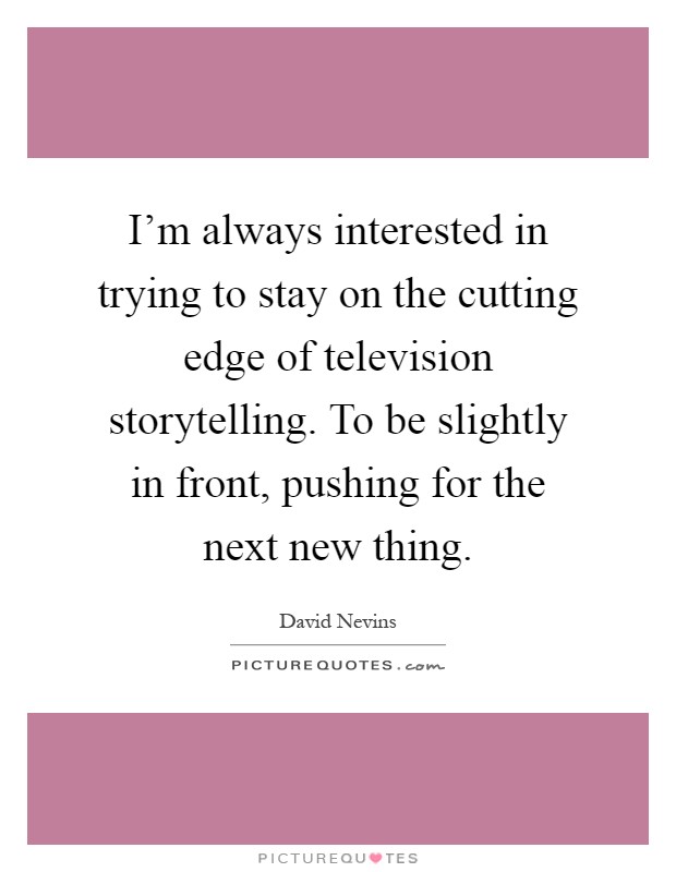 I'm always interested in trying to stay on the cutting edge of television storytelling. To be slightly in front, pushing for the next new thing Picture Quote #1