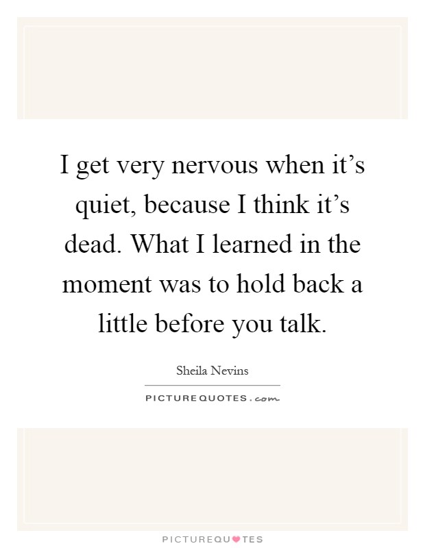I get very nervous when it's quiet, because I think it's dead. What I learned in the moment was to hold back a little before you talk Picture Quote #1