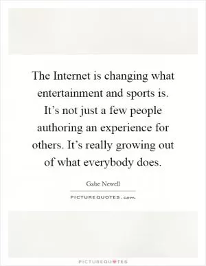 The Internet is changing what entertainment and sports is. It’s not just a few people authoring an experience for others. It’s really growing out of what everybody does Picture Quote #1