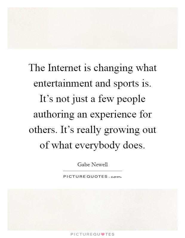 The Internet is changing what entertainment and sports is. It's not just a few people authoring an experience for others. It's really growing out of what everybody does Picture Quote #1