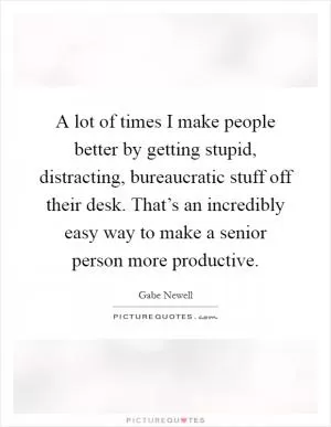 A lot of times I make people better by getting stupid, distracting, bureaucratic stuff off their desk. That’s an incredibly easy way to make a senior person more productive Picture Quote #1