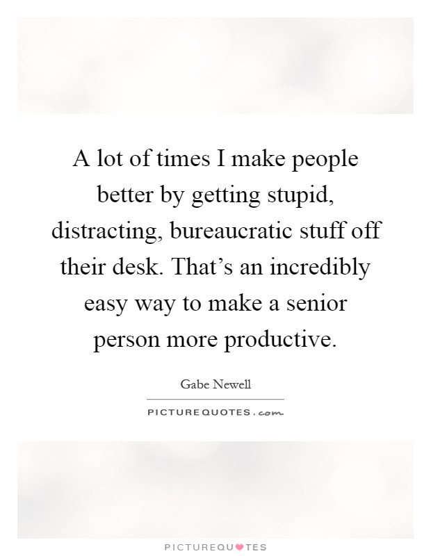 A lot of times I make people better by getting stupid, distracting, bureaucratic stuff off their desk. That's an incredibly easy way to make a senior person more productive Picture Quote #1