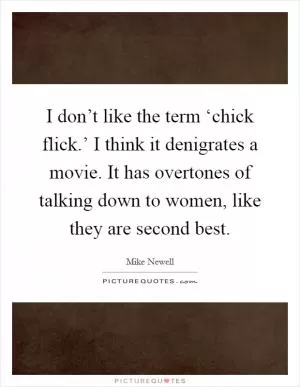 I don’t like the term ‘chick flick.’ I think it denigrates a movie. It has overtones of talking down to women, like they are second best Picture Quote #1