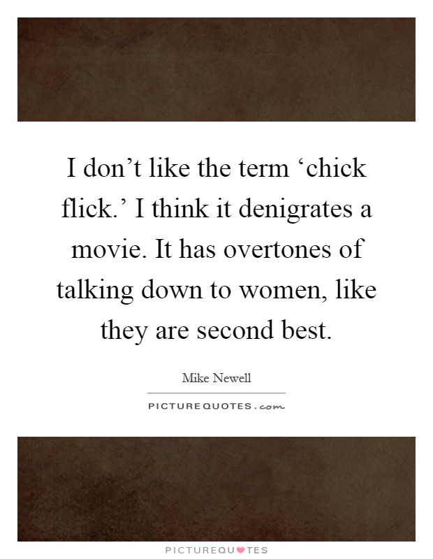 I don't like the term ‘chick flick.' I think it denigrates a movie. It has overtones of talking down to women, like they are second best Picture Quote #1