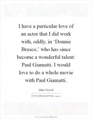 I have a particular love of an actor that I did work with, oddly, in ‘Donnie Brasco,’ who has since become a wonderful talent: Paul Giamatti. I would love to do a whole movie with Paul Giamatti Picture Quote #1