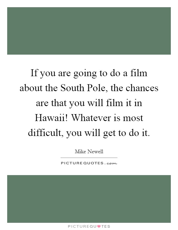 If you are going to do a film about the South Pole, the chances are that you will film it in Hawaii! Whatever is most difficult, you will get to do it Picture Quote #1