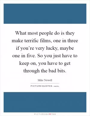What most people do is they make terrific films, one in three if you’re very lucky, maybe one in five. So you just have to keep on, you have to get through the bad bits Picture Quote #1