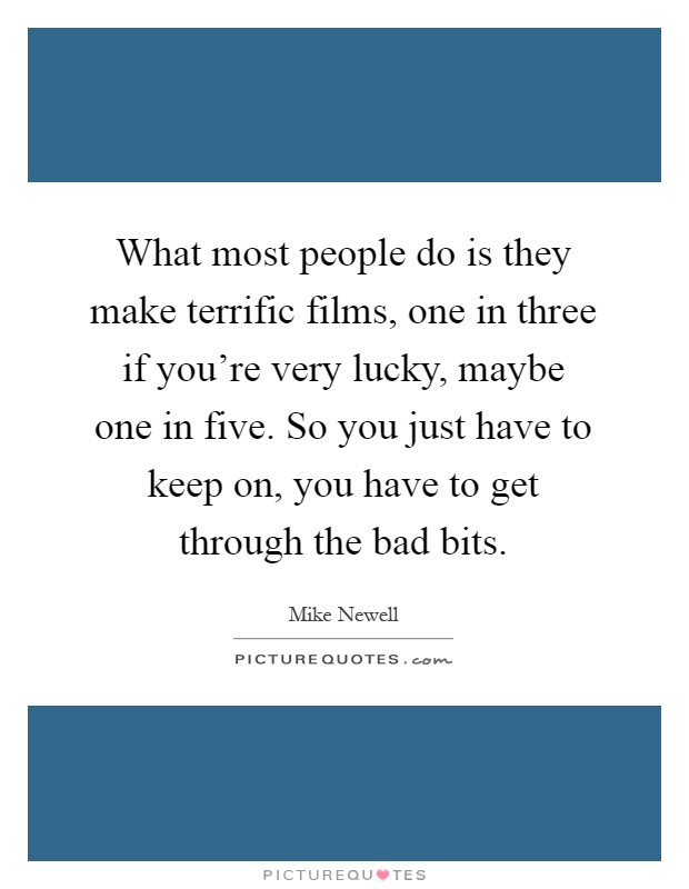 What most people do is they make terrific films, one in three if you're very lucky, maybe one in five. So you just have to keep on, you have to get through the bad bits Picture Quote #1