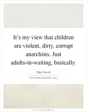 It’s my view that children are violent, dirty, corrupt anarchists. Just adults-in-waiting, basically Picture Quote #1
