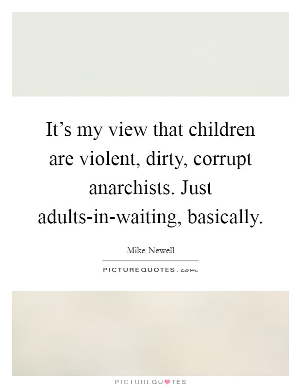 It's my view that children are violent, dirty, corrupt anarchists. Just adults-in-waiting, basically Picture Quote #1