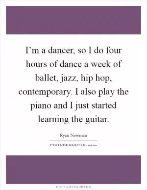 I’m a dancer, so I do four hours of dance a week of ballet, jazz, hip hop, contemporary. I also play the piano and I just started learning the guitar Picture Quote #1