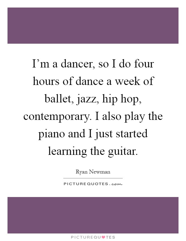 I'm a dancer, so I do four hours of dance a week of ballet, jazz, hip hop, contemporary. I also play the piano and I just started learning the guitar Picture Quote #1