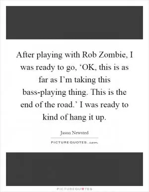 After playing with Rob Zombie, I was ready to go, ‘OK, this is as far as I’m taking this bass-playing thing. This is the end of the road.’ I was ready to kind of hang it up Picture Quote #1