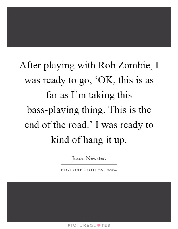 After playing with Rob Zombie, I was ready to go, ‘OK, this is as far as I'm taking this bass-playing thing. This is the end of the road.' I was ready to kind of hang it up Picture Quote #1