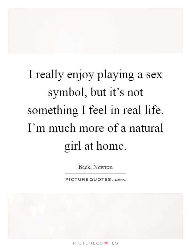 I really enjoy playing a sex symbol, but it's not something I feel in real life. I'm much more of a natural girl at home Picture Quote #1