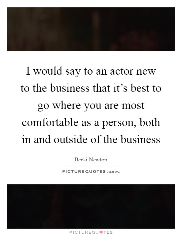 I would say to an actor new to the business that it's best to go where you are most comfortable as a person, both in and outside of the business Picture Quote #1