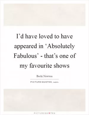 I’d have loved to have appeared in ‘Absolutely Fabulous’ - that’s one of my favourite shows Picture Quote #1