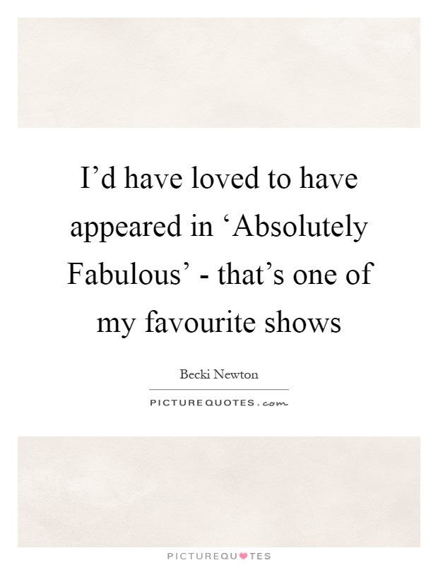 I'd have loved to have appeared in ‘Absolutely Fabulous' - that's one of my favourite shows Picture Quote #1